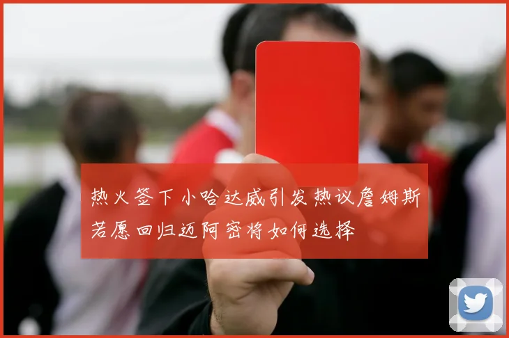 热火签下小哈达威引发热议詹姆斯若愿回归迈阿密将如何选择
