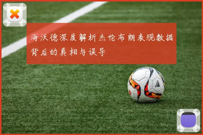 海沃德深度解析杰伦布朗表现数据背后的真相与误导