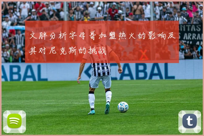 文胖分析字母哥加盟热火的影响及其对尼克斯的挑战