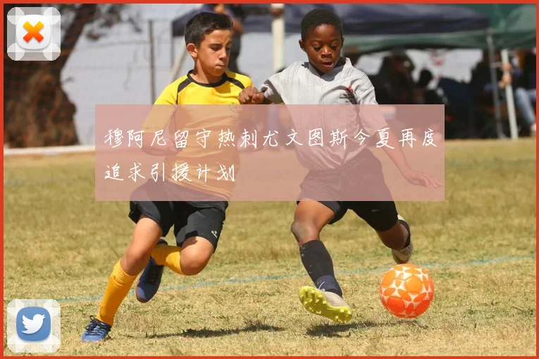 穆阿尼留守热刺尤文图斯今夏再度追求引援计划