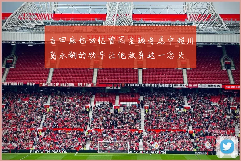 吉田麻也回忆曾因金钱考虑中超川岛永嗣的劝导让他放弃这一念头