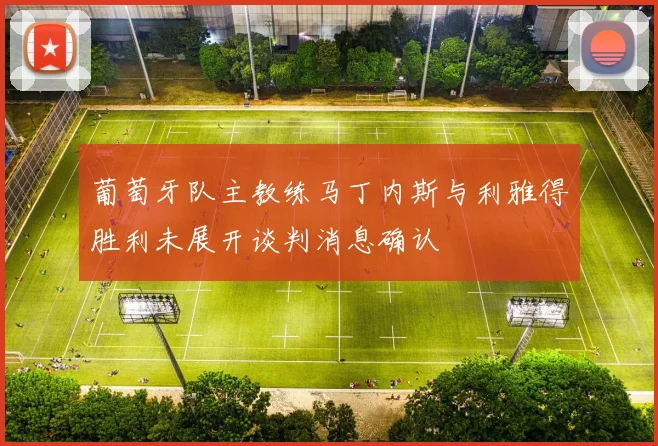 葡萄牙队主教练马丁内斯与利雅得胜利未展开谈判消息确认
