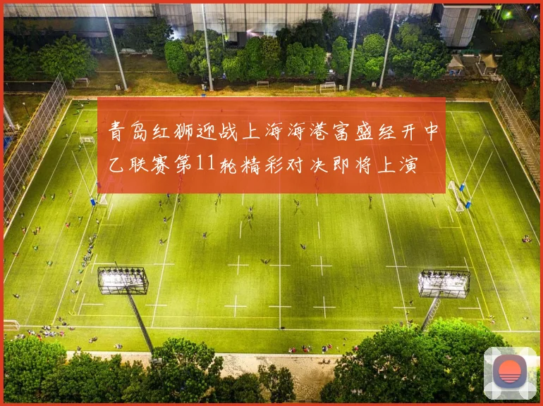 青岛红狮迎战上海海港富盛经开中乙联赛第11轮精彩对决即将上演