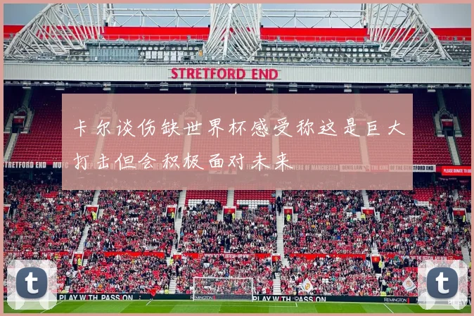 卡尔谈伤缺世界杯感受称这是巨大打击但会积极面对未来