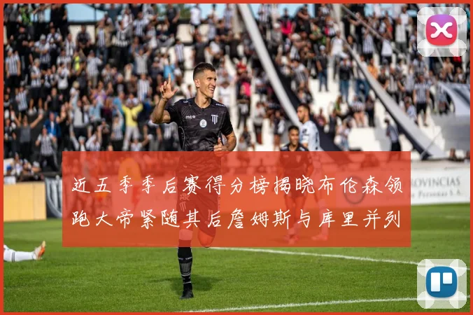 近五季季后赛得分榜揭晓布伦森领跑大帝紧随其后詹姆斯与库里并列第四