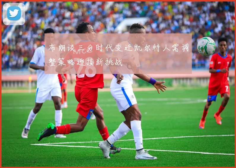 布朗谈三分时代变迁凯尔特人需调整策略迎接新挑战