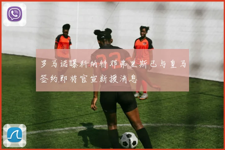 罗马诺曝科纳特邓弗里斯已与皇马签约即将官宣新援消息