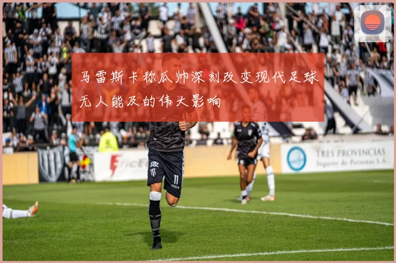 马雷斯卡称瓜帅深刻改变现代足球无人能及的伟大影响