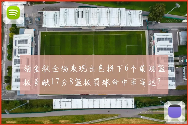 胡金秋全场表现出色拼下6个前场篮板贡献17分8篮板罚球命中率高达75
