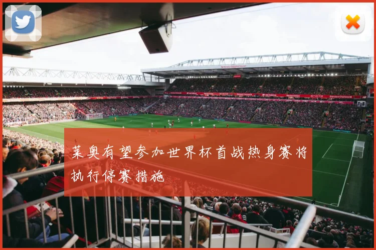 莱奥有望参加世界杯首战热身赛将执行停赛措施