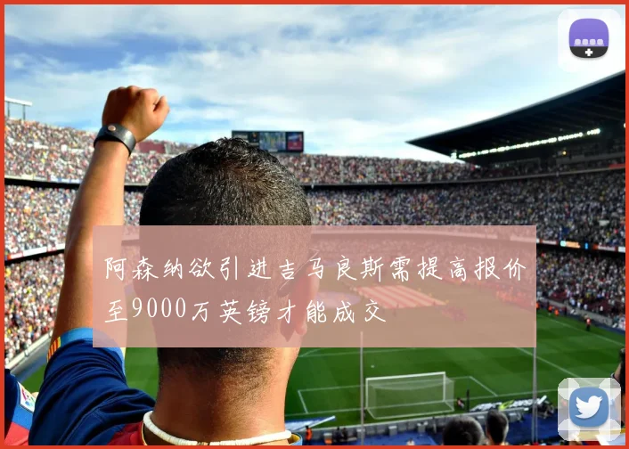 阿森纳欲引进吉马良斯需提高报价至9000万英镑才能成交