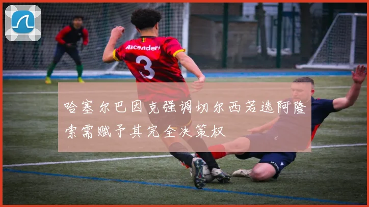 哈塞尔巴因克强调切尔西若选阿隆索需赋予其完全决策权
