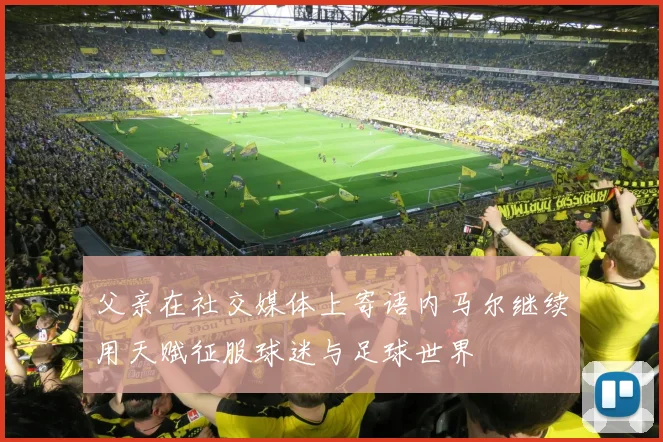 父亲在社交媒体上寄语内马尔继续用天赋征服球迷与足球世界