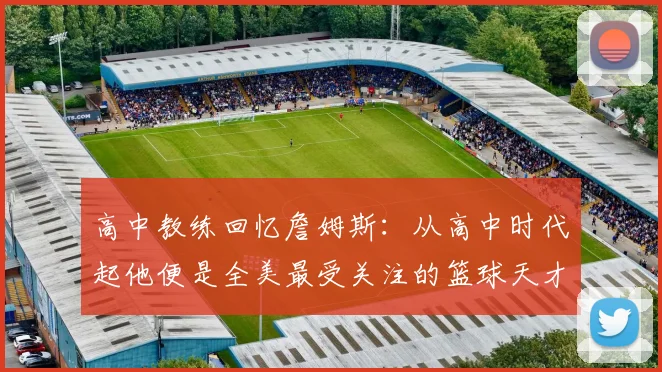 高中教练回忆詹姆斯：从高中时代起他便是全美最受关注的篮球天才