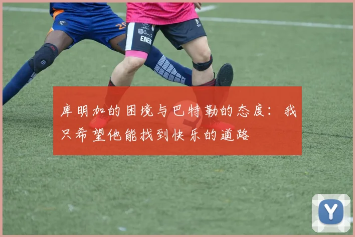 库明加的困境与巴特勒的态度：我只希望他能找到快乐的道路