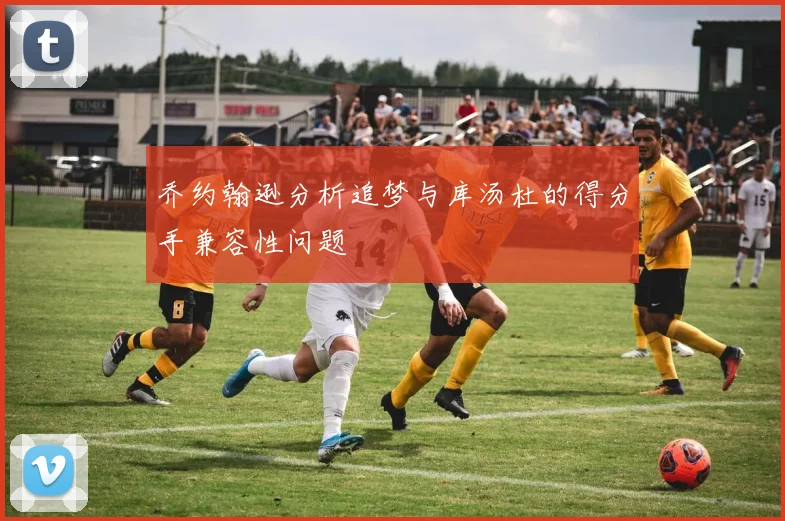 乔约翰逊分析追梦与库汤杜的得分手兼容性问题