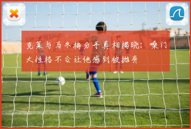 克莱与马冬梅分手真相揭晓：嗓门大性格不合让他感到被抛弃