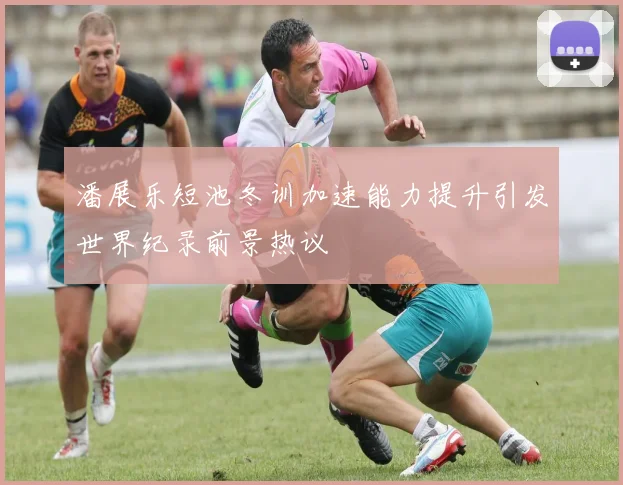 潘展乐短池冬训加速能力提升引发世界纪录前景热议