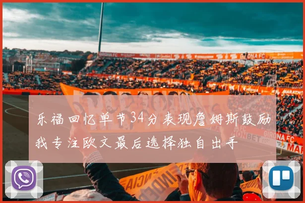 乐福回忆单节34分表现詹姆斯鼓励我专注欧文最后选择独自出手