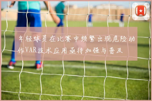 年轻球员在比赛中频繁出现危险动作VAR技术应用亟待加强与普及