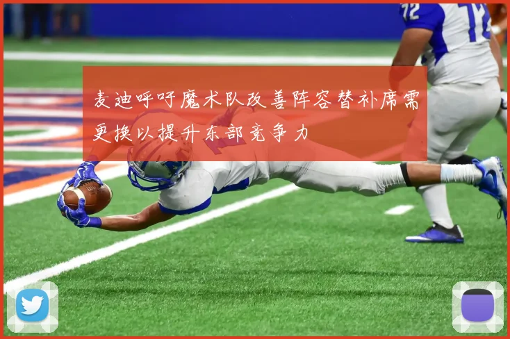 麦迪呼吁魔术队改善阵容替补席需更换以提升东部竞争力