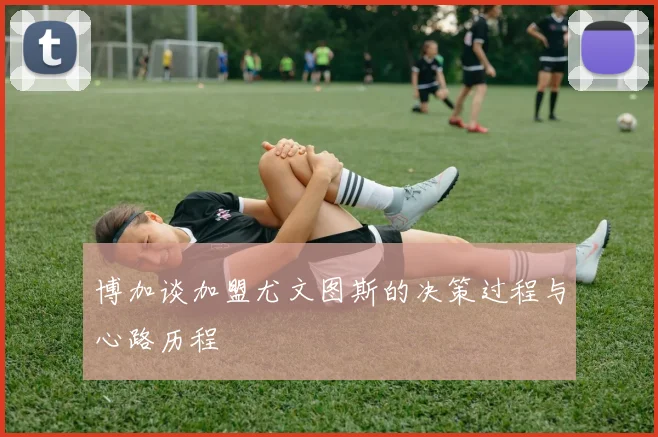 博加谈加盟尤文图斯的决策过程与心路历程