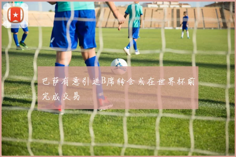 巴萨有意引进B席转会或在世界杯前完成交易
