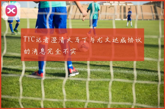 TYC记者澄清大马丁与尤文达成协议的消息完全不实