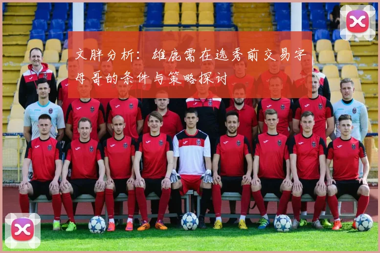 文胖分析：雄鹿需在选秀前交易字母哥的条件与策略探讨