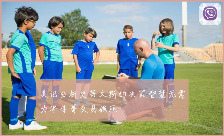 美记分析史蒂文斯的决策智慧无需为字母哥交易施压