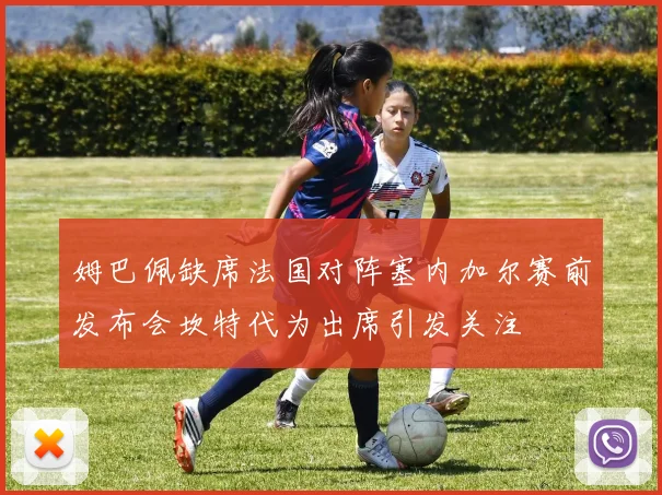 姆巴佩缺席法国对阵塞内加尔赛前发布会坎特代为出席引发关注