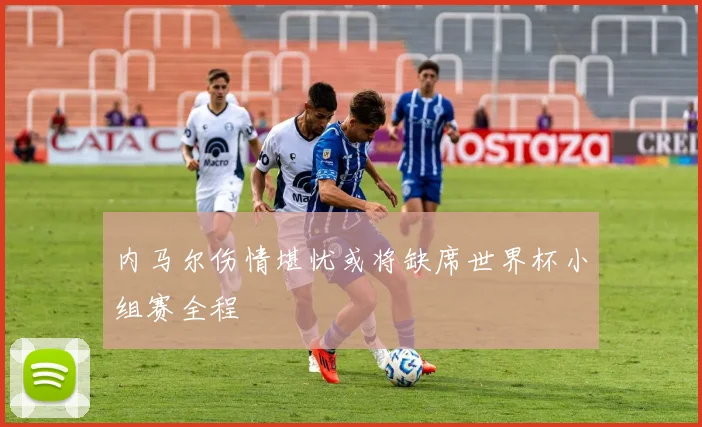 内马尔伤情堪忧或将缺席世界杯小组赛全程