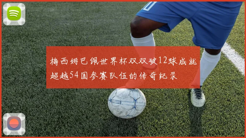 梅西姆巴佩世界杯双双破12球成就超越54国参赛队伍的传奇纪录