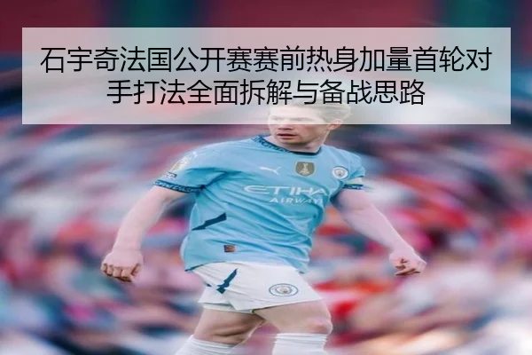 石宇奇法国公开赛赛前热身加量首轮对手打法全面拆解与备战思路